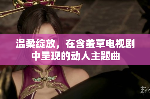 溫柔綻放，在含羞草電視劇中呈現(xiàn)的動人主題曲