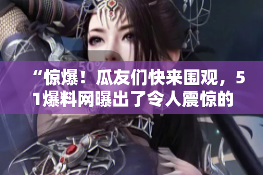“驚爆！瓜友們快來圍觀，51爆料網(wǎng)曝出了令人震驚的獨(dú)家內(nèi)幕！”