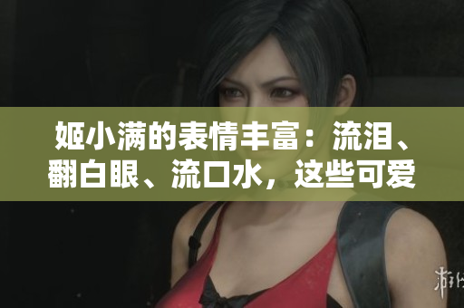 姬小滿的表情豐富：流淚、翻白眼、流口水，這些可愛的變化讓人忍俊不禁