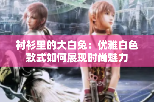 襯衫里的大白兔：優(yōu)雅白色款式如何展現(xiàn)時(shí)尚魅力