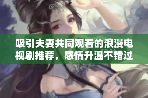 吸引夫妻共同觀看的浪漫電視劇推薦，感情升溫不錯過