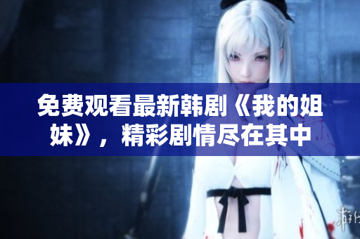 免費(fèi)觀看最新韓劇《我的姐妹》，精彩劇情盡在其中