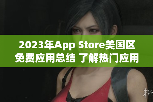 2023年App Store美國(guó)區(qū)免費(fèi)應(yīng)用總結(jié) 了解熱門應(yīng)用趨勢(shì)