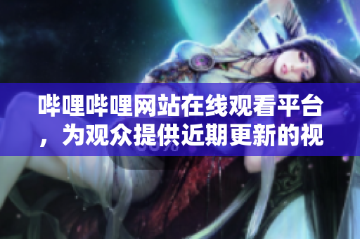 嗶哩嗶哩網(wǎng)站在線觀看平臺(tái)，為觀眾提供近期更新的視頻素材