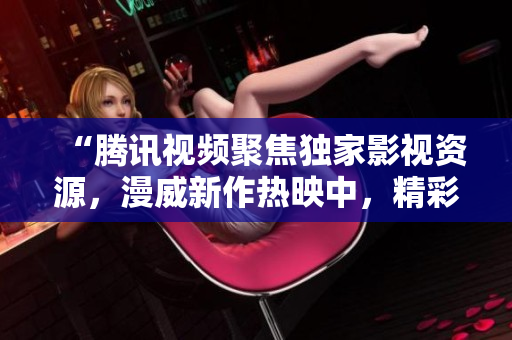 “騰訊視頻聚焦獨家影視資源，漫威新作熱映中，精彩連連！”