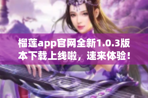 榴蓮app官網(wǎng)全新1.0.3版本下載上線(xiàn)啦，速來(lái)體驗(yàn)！
