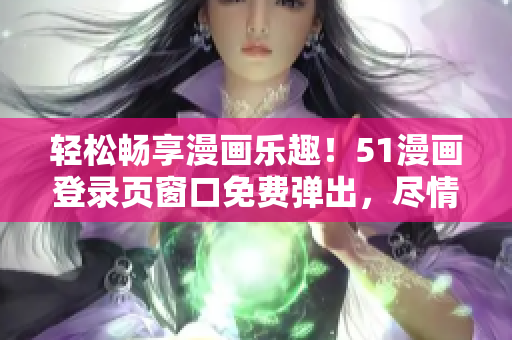 輕松暢享漫畫樂趣！51漫畫登錄頁窗口免費彈出，盡情閱讀