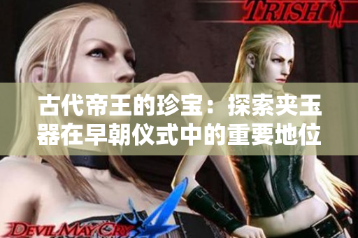 古代帝王的珍寶：探索夾玉器在早朝儀式中的重要地位與文化價(jià)值