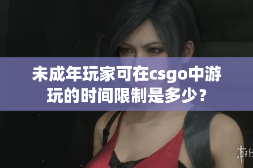 未成年玩家可在csgo中游玩的時(shí)間限制是多少？