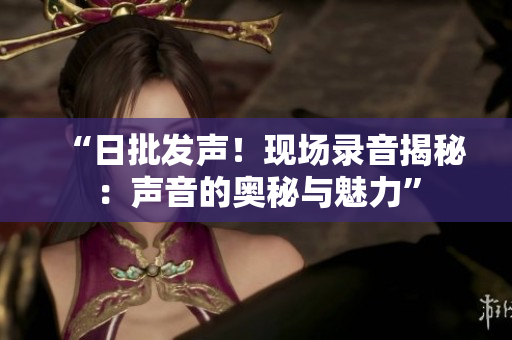 “日批發(fā)聲！現(xiàn)場錄音揭秘：聲音的奧秘與魅力”