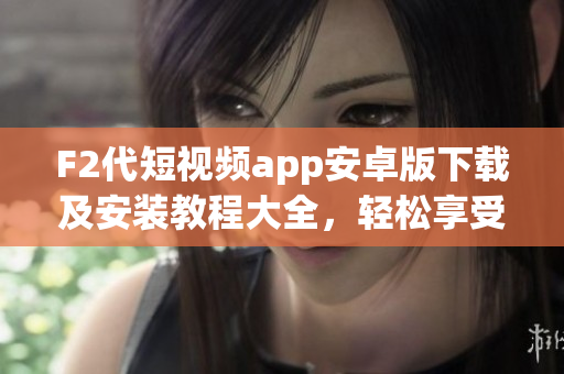 F2代短視頻app安卓版下載及安裝教程大全，輕松享受精彩視頻創(chuàng)作樂趣