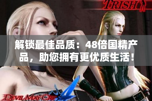 解鎖最佳品質(zhì)：48倍國(guó)精產(chǎn)品，助您擁有更優(yōu)質(zhì)生活！