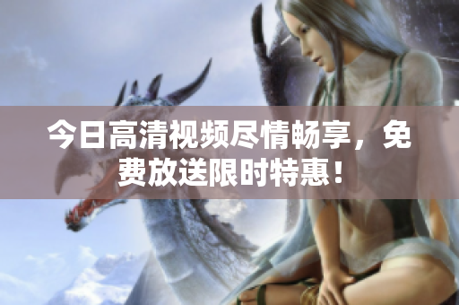 今日高清視頻盡情暢享，免費放送限時特惠！