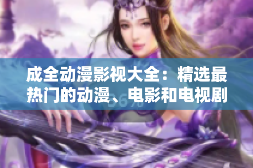 成全動(dòng)漫影視大全：精選最熱門的動(dòng)漫、電影和電視劇資源