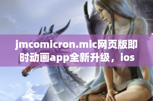 jmcomicron.mic網(wǎng)頁版即時動畫app全新升級，ios通道重磅登場