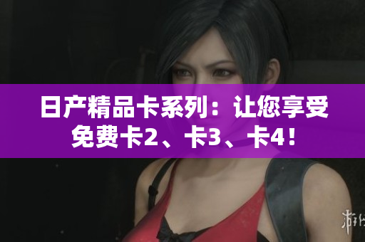 日產(chǎn)精品卡系列：讓您享受免費卡2、卡3、卡4！