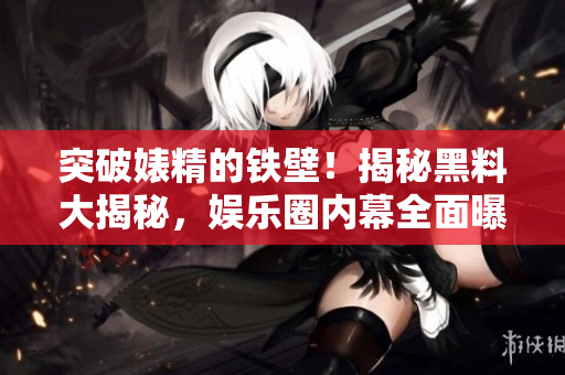 突破婊精的鐵壁！揭秘黑料大揭秘，娛樂圈內(nèi)幕全面曝光！