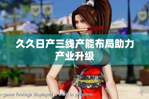 久久日產(chǎn)三線產(chǎn)能布局助力產(chǎn)業(yè)升級(jí)