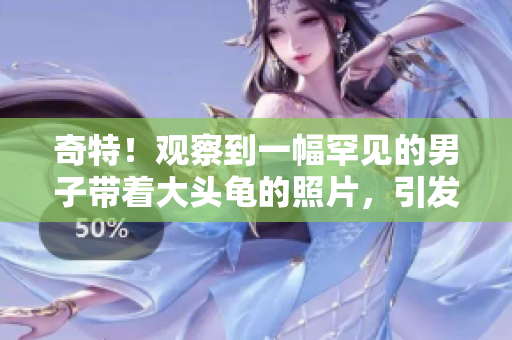 奇特！觀察到一幅罕見的男子帶著大頭龜?shù)恼掌?，引發(fā)了網(wǎng)民的熱議和想象。