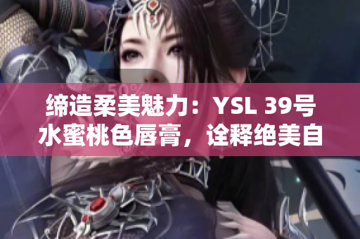 締造柔美魅力：YSL 39號(hào)水蜜桃色唇膏，詮釋絕美自然光