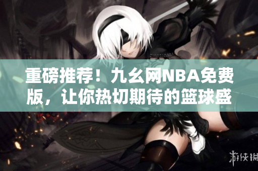 重磅推薦！九幺網(wǎng)NBA免費(fèi)版，讓你熱切期待的籃球盛宴盡情暢玩！