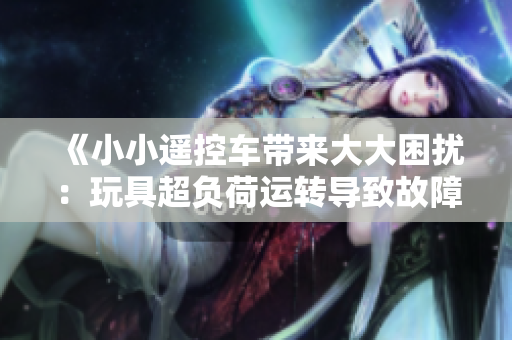 《小小遙控車帶來大大困擾：玩具超負(fù)荷運(yùn)轉(zhuǎn)導(dǎo)致故障頻發(fā)，家長(zhǎng)直呼玩不起》
