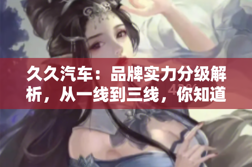 久久汽車：品牌實(shí)力分級(jí)解析，從一線到三線，你知道嗎？