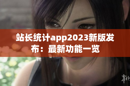 站長統(tǒng)計(jì)app2023新版發(fā)布：最新功能一覽