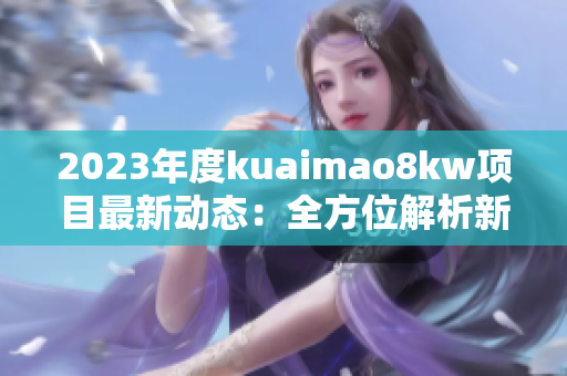 2023年度kuaimao8kw項(xiàng)目最新動態(tài)：全方位解析新進(jìn)展和趨勢