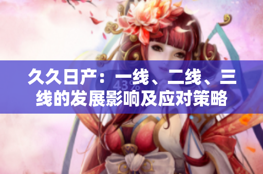 久久日產(chǎn)：一線、二線、三線的發(fā)展影響及應(yīng)對(duì)策略