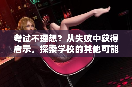 考試不理想？從失敗中獲得啟示，探索學(xué)校的其他可能性
