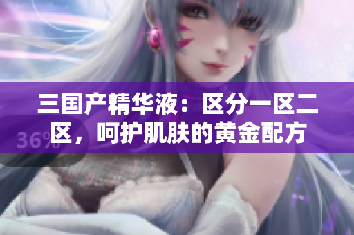 三國(guó)產(chǎn)精華液：區(qū)分一區(qū)二區(qū)，呵護(hù)肌膚的黃金配方