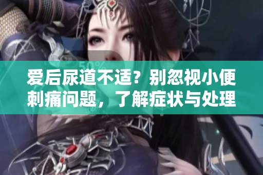 愛后尿道不適？別忽視小便刺痛問(wèn)題，了解癥狀與處理建議
