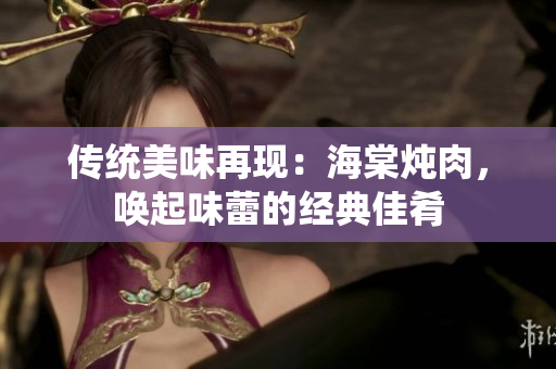傳統(tǒng)美味再現(xiàn)：海棠燉肉，喚起味蕾的經(jīng)典佳肴