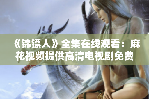 《錦鏢人》全集在線觀看：麻花視頻提供高清電視劇免費播放