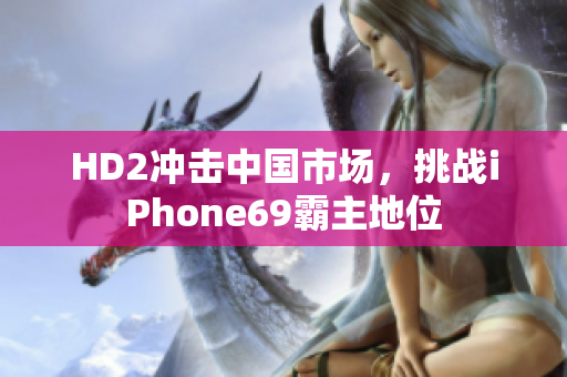HD2沖擊中國(guó)市場(chǎng)，挑戰(zhàn)iPhone69霸主地位