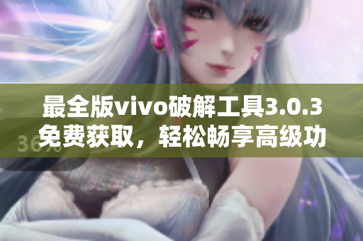 最全版vivo破解工具3.0.3免費(fèi)獲取，輕松暢享高級(jí)功能