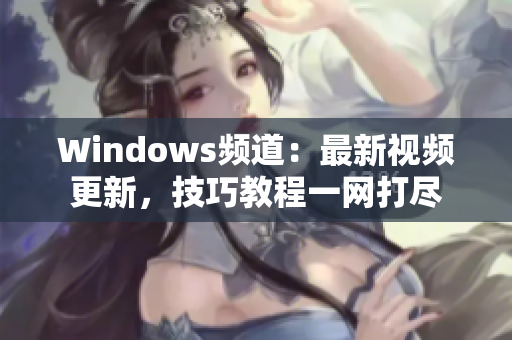 Windows頻道：最新視頻更新，技巧教程一網(wǎng)打盡