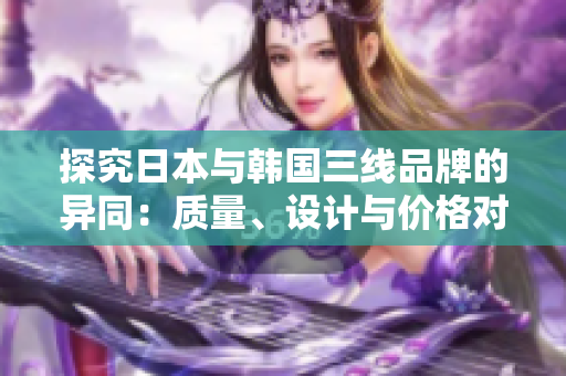 探究日本與韓國(guó)三線品牌的異同：質(zhì)量、設(shè)計(jì)與價(jià)格對(duì)比