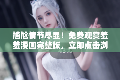 尷尬情節(jié)盡顯！免費觀賞羞羞漫畫完整版，立即點擊瀏覽吧！
