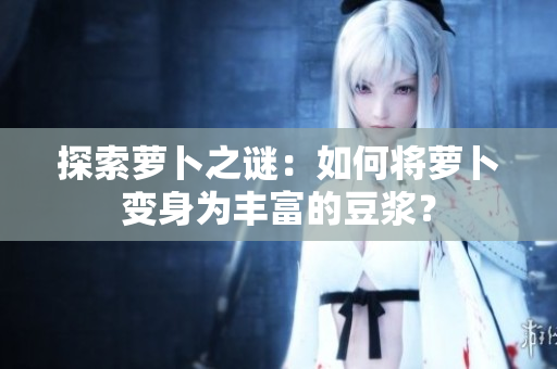 探索蘿卜之謎：如何將蘿卜變身為豐富的豆?jié){？