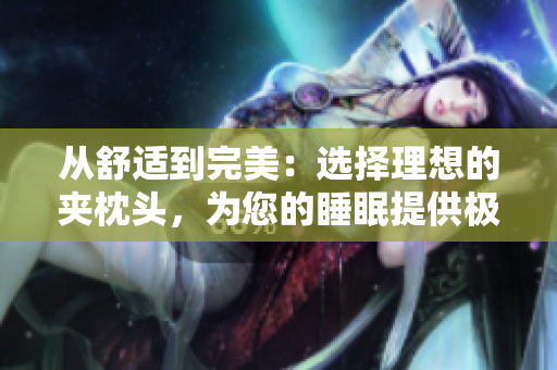 從舒適到完美：選擇理想的夾枕頭，為您的睡眠提供極致支持