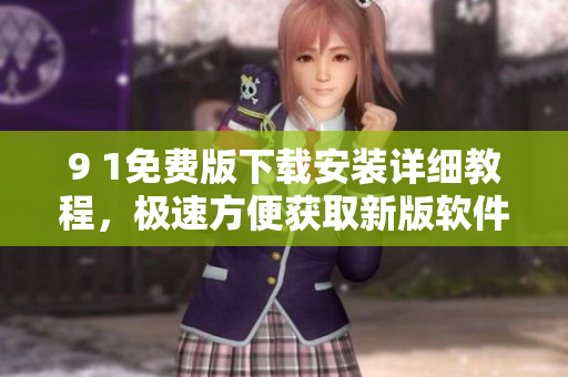 9 1免費(fèi)版下載安裝詳細(xì)教程，極速方便獲取新版軟件