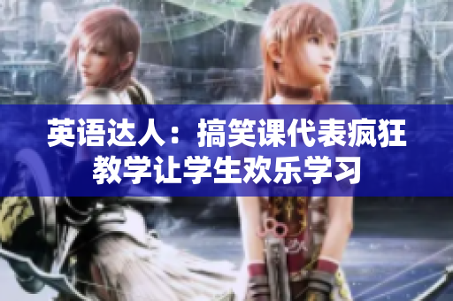 英語達(dá)人：搞笑課代表瘋狂教學(xué)讓學(xué)生歡樂學(xué)習(xí)