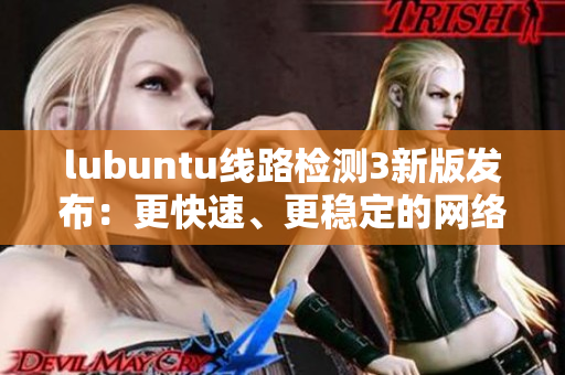 lubuntu線路檢測3新版發(fā)布：更快速、更穩(wěn)定的網(wǎng)絡(luò)連接方案