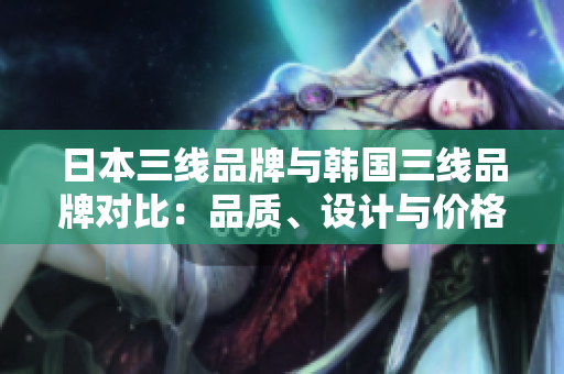 日本三線品牌與韓國三線品牌對比：品質(zhì)、設(shè)計(jì)與價(jià)格的較量