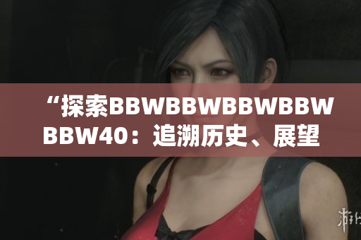 “探索BBWBBWBBWBBWBBW40：追溯歷史、展望未來、挖掘創(chuàng)新”