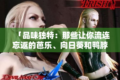 「品味獨(dú)特：那些讓你流連忘返的芭樂、向日葵和鴨脖特色店鋪」