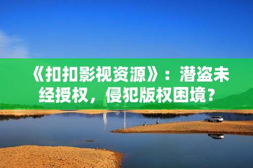 《扣扣影視資源》：潛盜未經(jīng)授權(quán)，侵犯版權(quán)困境？