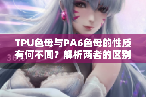 TPU色母與PA6色母的性質(zhì)有何不同？解析兩者的區(qū)別